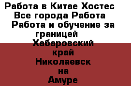 Работа в Китае Хостес - Все города Работа » Работа и обучение за границей   . Хабаровский край,Николаевск-на-Амуре г.